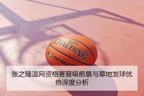 张之臻温网资格赛晋级前景与草地发球优势深度分析