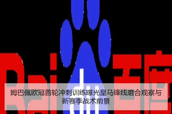 姆巴佩欧冠首轮冲刺训练曝光皇马锋线磨合观察与新赛季战术前景