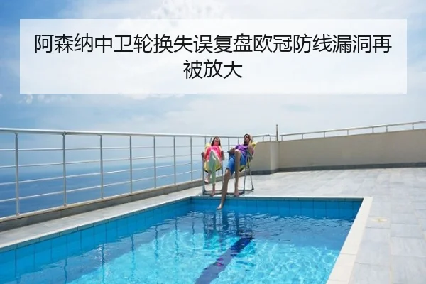 阿森纳中卫轮换失误复盘欧冠防线漏洞再被放大