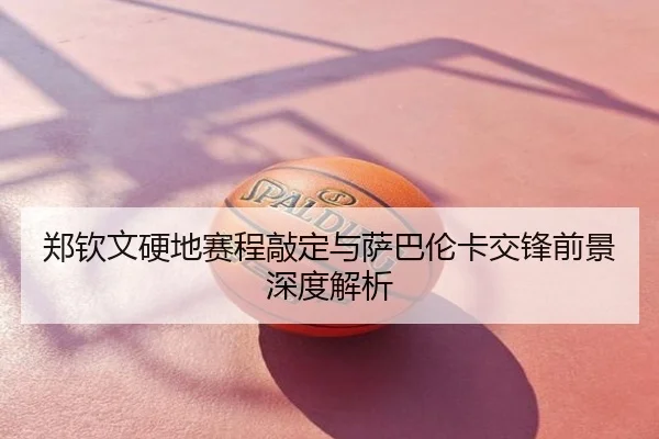 郑钦文硬地赛程敲定与萨巴伦卡交锋前景深度解析