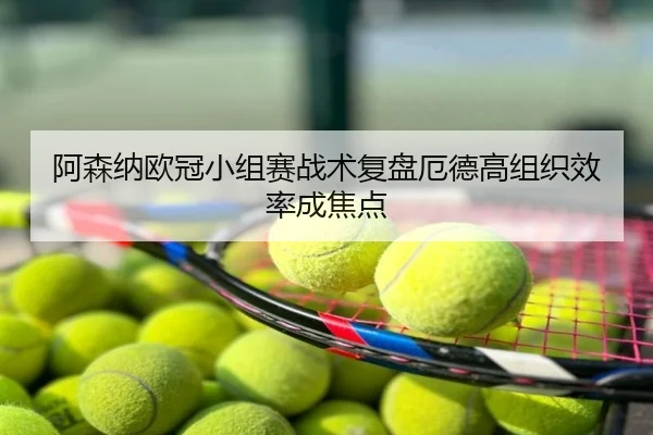 阿森纳欧冠小组赛战术复盘厄德高组织效率成焦点